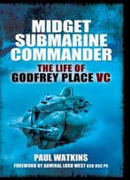 Midget Submarine Commander: The Life Of Godfrey Place Vc