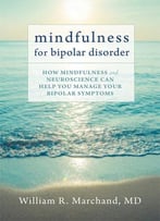 Mindfulness For Bipolar Disorder: How Mindfulness And Neuroscience Can Help You Manage Your Bipolar Symptoms