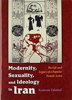 Modernity, Sexuality, And Ideology In Iran: The Life And Legacy Of A Popular Female Artist (Modern Intellectual)
