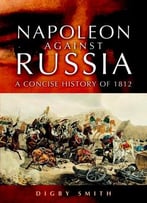 Napoleon Against Russia: A Concise History Of 1812