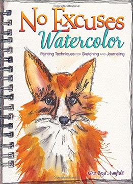 No Excuses Watercolor: Painting Techniques For Sketching And Journaling