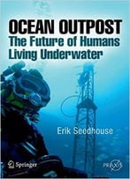 Ocean Outpost: The Future Of Humans Living Underwater By Erik Seedhouse