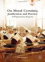 On Moral Certainty, Justification And Practice: A Wittgensteinian Perspective By Julia Hermann