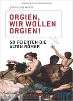 Orgien, Wir Wollen Orgien!: So Feierten Die Alten Römer