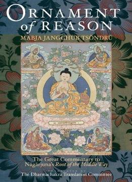 Ornament Of Reason: The Great Commentary To Nagarjuna’S Root Of The Middle Way