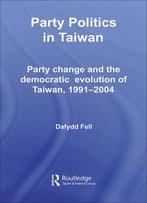 Party Politics In Taiwan: Party Change And The Democratic Evolution Of Taiwan, 1991-2004