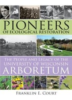 Pioneers Of Ecological Restoration: The People And Legacy Of The University Of Wisconsin Arboretum (Wisconsin Land And Life)
