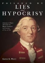 Poisoned By Lies And Hypocrisy: America’S First Attempt To Bring Liberty To Canada, 1775-1776
