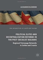 Political Elites And Decentralization Reforms In The Post-Socialist Balkans: Regional Patronage Networks In Serbia And Croatia