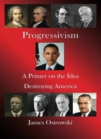 Progressivism: A Primer On The Idea Destroying America