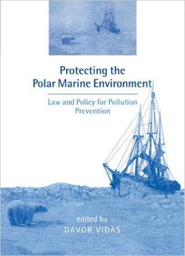 Protecting The Polar Marine Environment: Law And Policy For Pollution Prevention