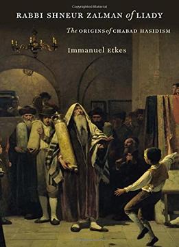 Rabbi Shneur Zalman Of Liady: The Origins Of Chabad Hasidism