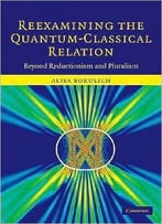 Reexamining The Quantum-Classical Relation: Beyond Reductionism And Pluralism