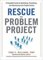 Rescue The Problem Project: A Complete Guide To Identifying, Preventing, And Recovering From Project Failure