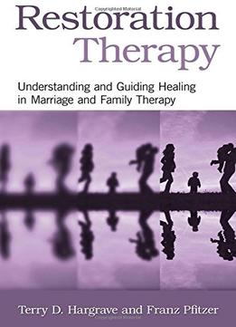 Restoration Therapy: Understanding And Guiding Healing In Marriage And Family Therapy