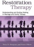 Restoration Therapy: Understanding And Guiding Healing In Marriage And Family Therapy