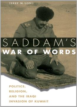 Saddam’S War Of Words: Politics, Religion, And The Iraqi Invasion Of Kuwait By Jerry M. Long