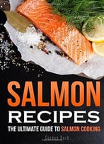 Salmon Recipes: The Ultimate Guide To Salmon Cooking