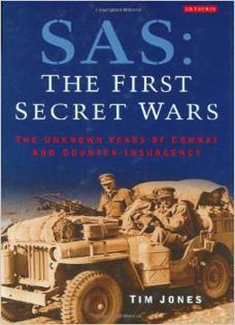 Sas: The First Secret Wars: The Unknown Years Of Combat And Counter-Insurgency By Tim Jones