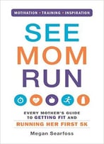 See Mom Run: Every Mother’S Guide To Getting Fit And Running Her First 5k