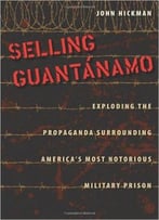 Selling Guantanamo: Exploding The Propaganda Surrounding America’S Most Notorious Military Prison