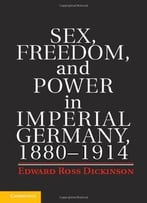 Sex, Freedom, And Power In Imperial Germany, 1880-1914