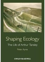 Shaping Ecology: The Life Of Arthur Tansley