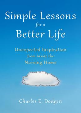 Simple Lessons For A Better Life: Unexpected Inspiration From Inside The Nursing Home