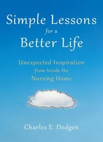 Simple Lessons For A Better Life: Unexpected Inspiration From Inside The Nursing Home