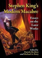 Stephen King’S Modern Macabre: Essays On The Later Works