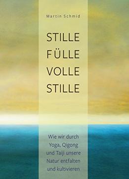 Stille Fülle, Volle Stille: Wie Wir Durch Yoga, Qigong Und Taiji Unsere Natur Entfalten Und Kultivieren