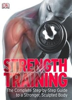Strength Training: The Complete Step-By-Step Guide To A Stronger, Sculpted Body