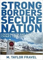 Strong Borders, Secure Nation: Cooperation And Conflict In China’S Territorial Disputes