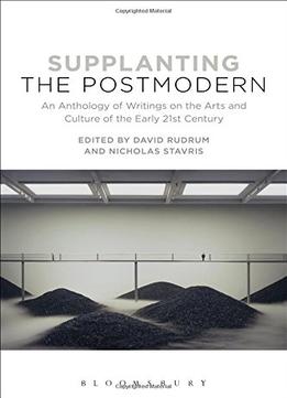 Supplanting The Postmodern: An Anthology Of Writings On The Arts And Culture Of The Early 21St Century