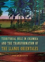 Territorial Rule In Colombia And The Transformation Of The Llanos Orientales
