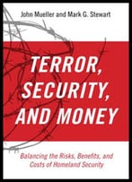 Terror, Security, And Money: Balancing The Risks, Benefits, And Costs Of Homeland Security
