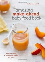 The Amazing Make-Ahead Baby Food Book: Make 3 Months Of Homemade Purees In 3 Hours
