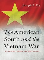 The American South And The Vietnam War: Belligerence, Protest, And Agony In Dixie