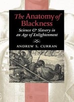 The Anatomy Of Blackness: Science And Slavery In An Age Of Enlightenment