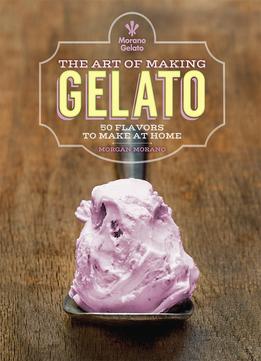 The Art Of Making Gelato: 50 Flavors To Make At Home