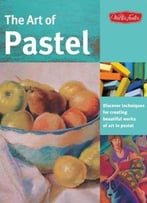 The Art Of Pastel: Discover Techniques For Creating Beautiful Works Of Art In Pastel