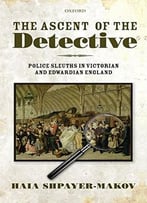 The Ascent Of The Detective: Police Sleuths In Victorian And Edwardian England