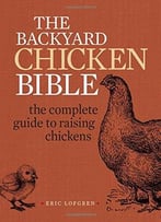 The Backyard Chicken Bible: The Complete Guide To Raising Chickens