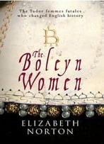 The Boleyn Women: The Tudor Femmes Fatales Who Changed English History