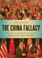 The China Fallacy: How The U.S. Can Benefit From China’S Rise And Avoid Another Cold War