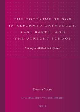 The Doctrine Of God In Reformed Orthodoxy, Karl Barth, And The Utrecht School: A Study In Method And Content