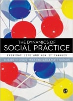 The Dynamics Of Social Practice: Everyday Life And How It Changes