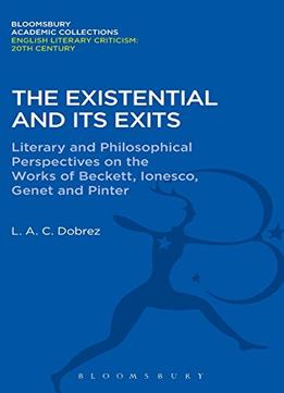 The Existential And Its Exits: Literary And Philosophical Perspectives On The Works Of Beckett, Ionesco, Genet And Pinter