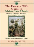 The Farmer’S Wife Guide To Fabulous Fruits & Berries: Growing, Storing, Freezing, And Cooking Your Own