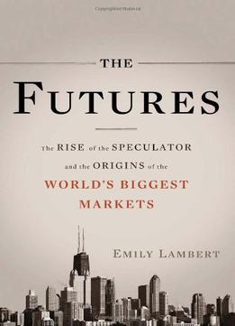 The Futures: The Rise Of The Speculator And The Origins Of The World’S Biggest Markets